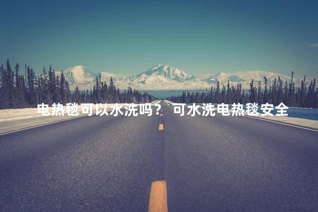 电热毯可以水洗吗？ 可水洗电热毯安全吗